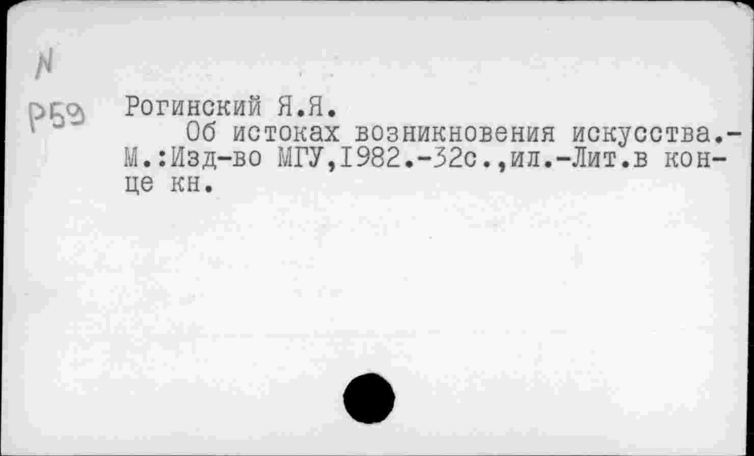 ﻿Г}ГО> Рогинский Я.Я.
Об истоках возникновения искусства.-М.:Изд-во МГУ,1982.-32с.,ил.-Лит.в конце кн.